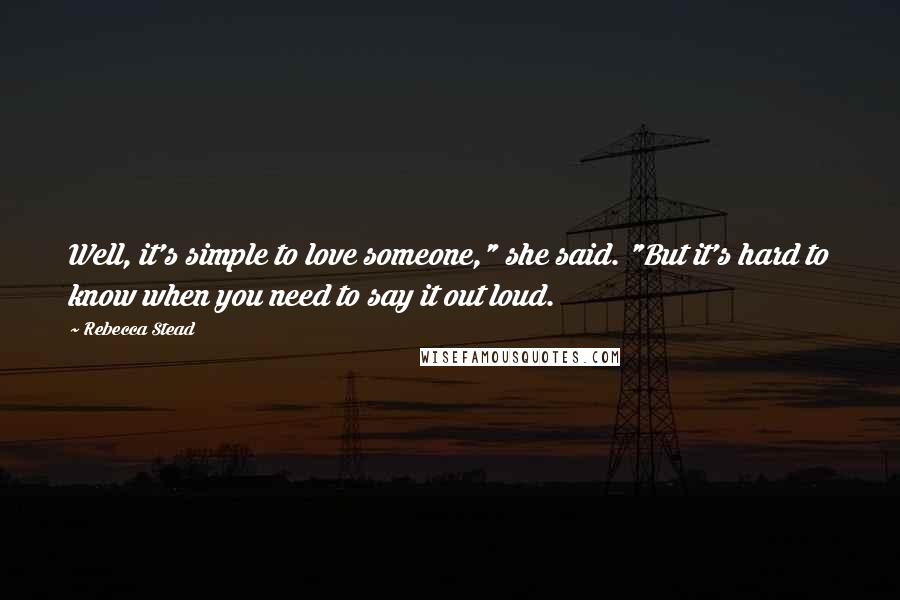 Rebecca Stead Quotes: Well, it's simple to love someone," she said. "But it's hard to know when you need to say it out loud.