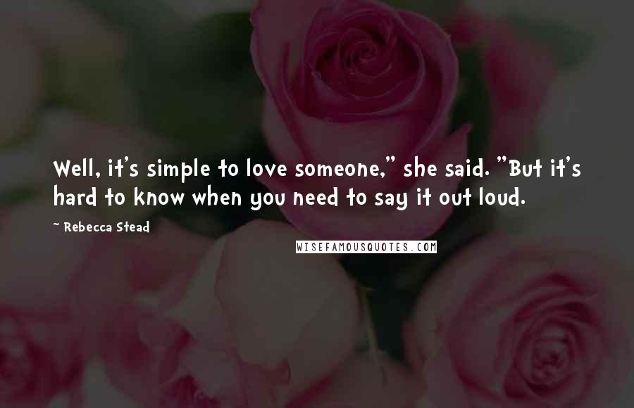 Rebecca Stead Quotes: Well, it's simple to love someone," she said. "But it's hard to know when you need to say it out loud.