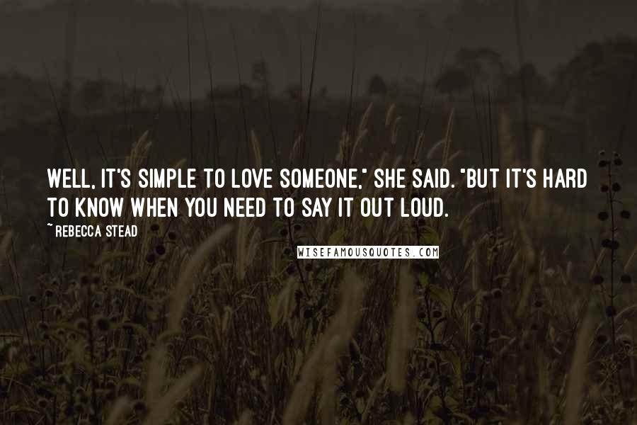 Rebecca Stead Quotes: Well, it's simple to love someone," she said. "But it's hard to know when you need to say it out loud.