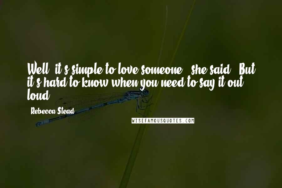 Rebecca Stead Quotes: Well, it's simple to love someone," she said. "But it's hard to know when you need to say it out loud.