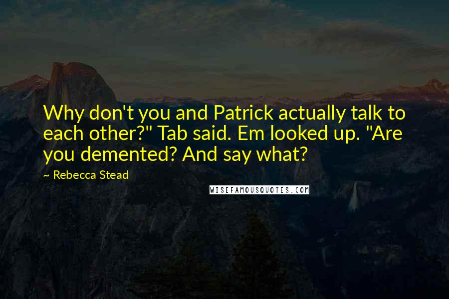 Rebecca Stead Quotes: Why don't you and Patrick actually talk to each other?" Tab said. Em looked up. "Are you demented? And say what?