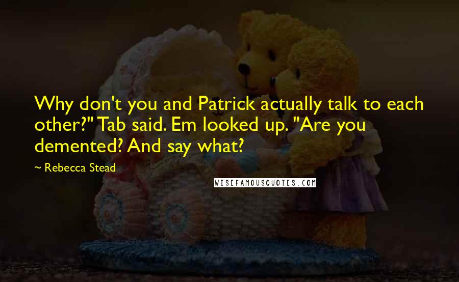 Rebecca Stead Quotes: Why don't you and Patrick actually talk to each other?" Tab said. Em looked up. "Are you demented? And say what?