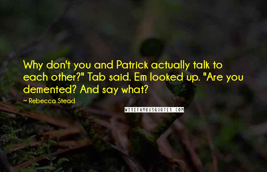 Rebecca Stead Quotes: Why don't you and Patrick actually talk to each other?" Tab said. Em looked up. "Are you demented? And say what?