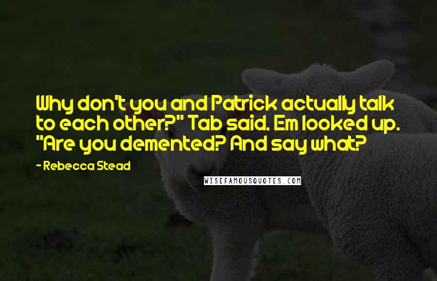 Rebecca Stead Quotes: Why don't you and Patrick actually talk to each other?" Tab said. Em looked up. "Are you demented? And say what?