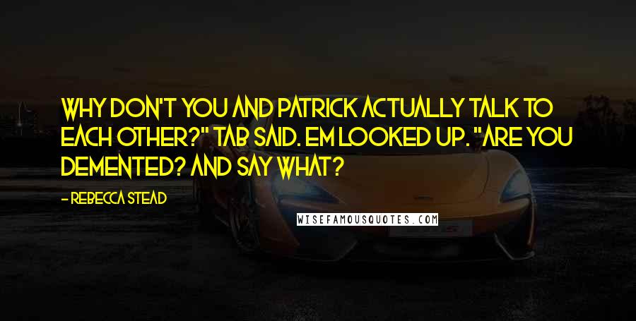 Rebecca Stead Quotes: Why don't you and Patrick actually talk to each other?" Tab said. Em looked up. "Are you demented? And say what?