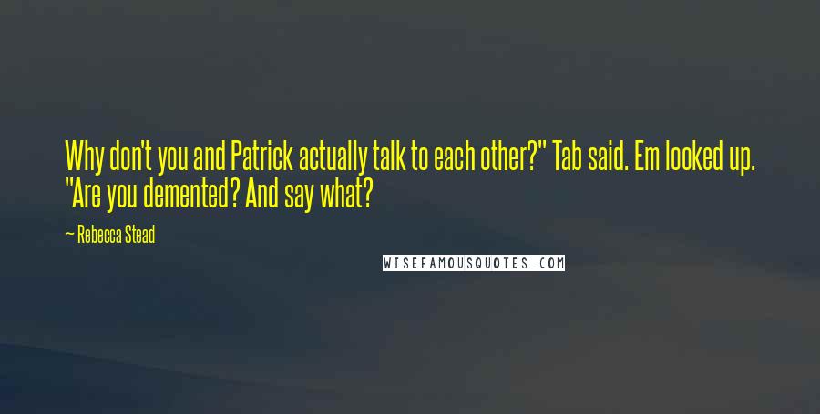 Rebecca Stead Quotes: Why don't you and Patrick actually talk to each other?" Tab said. Em looked up. "Are you demented? And say what?