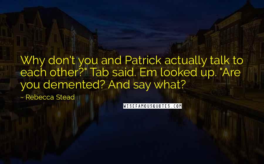 Rebecca Stead Quotes: Why don't you and Patrick actually talk to each other?" Tab said. Em looked up. "Are you demented? And say what?