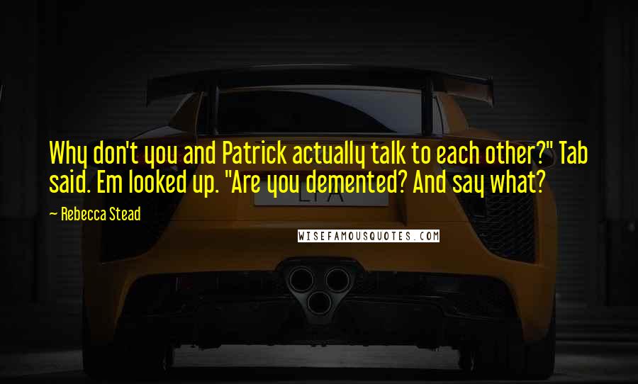 Rebecca Stead Quotes: Why don't you and Patrick actually talk to each other?" Tab said. Em looked up. "Are you demented? And say what?