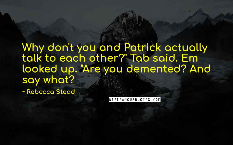 Rebecca Stead Quotes: Why don't you and Patrick actually talk to each other?" Tab said. Em looked up. "Are you demented? And say what?