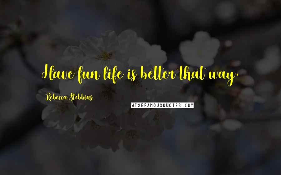 Rebecca Stebbins Quotes: Have fun life is better that way.