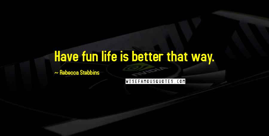 Rebecca Stebbins Quotes: Have fun life is better that way.