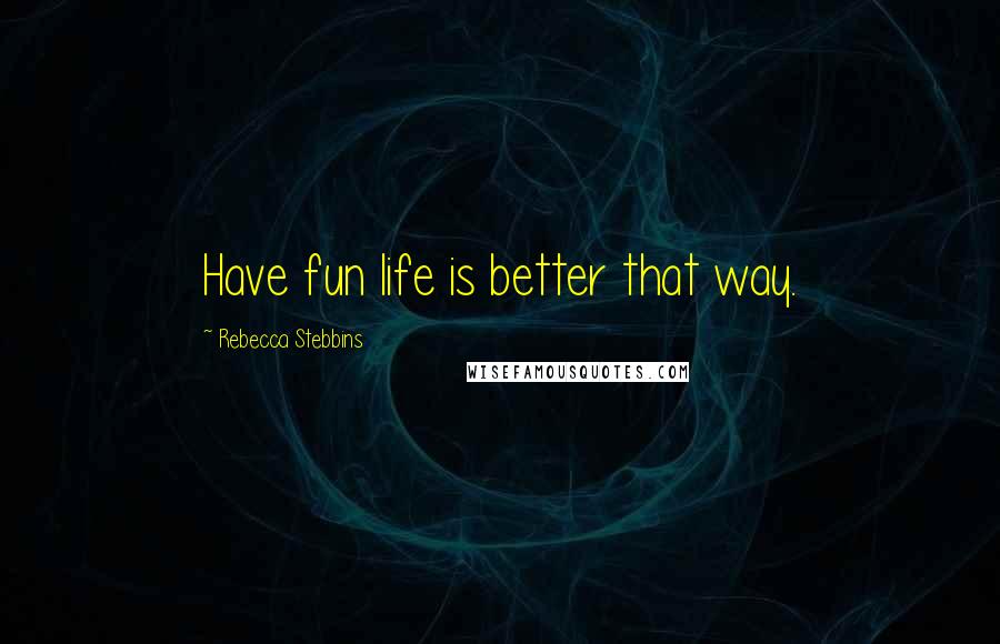 Rebecca Stebbins Quotes: Have fun life is better that way.