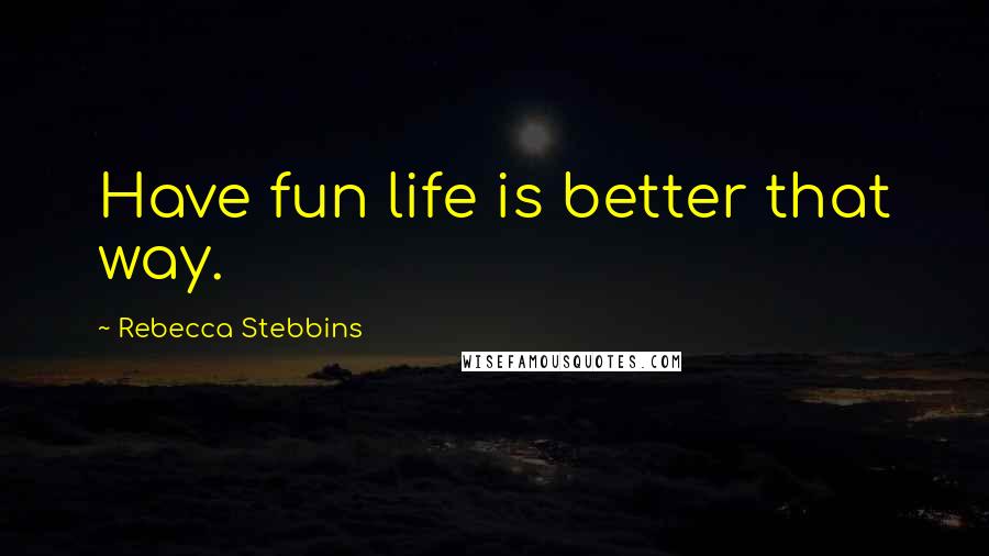 Rebecca Stebbins Quotes: Have fun life is better that way.