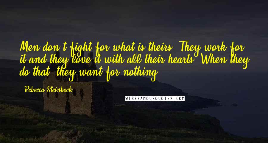 Rebecca Steinbeck Quotes: Men don't fight for what is theirs. They work for it and they love it with all their hearts. When they do that, they want for nothing.