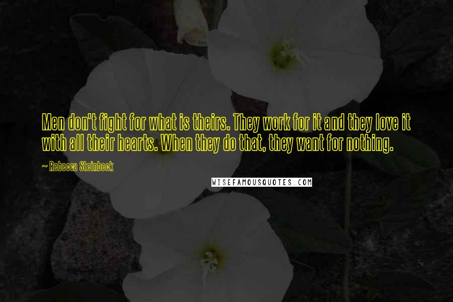 Rebecca Steinbeck Quotes: Men don't fight for what is theirs. They work for it and they love it with all their hearts. When they do that, they want for nothing.