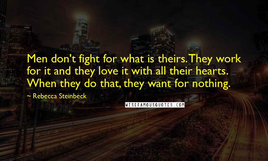 Rebecca Steinbeck Quotes: Men don't fight for what is theirs. They work for it and they love it with all their hearts. When they do that, they want for nothing.