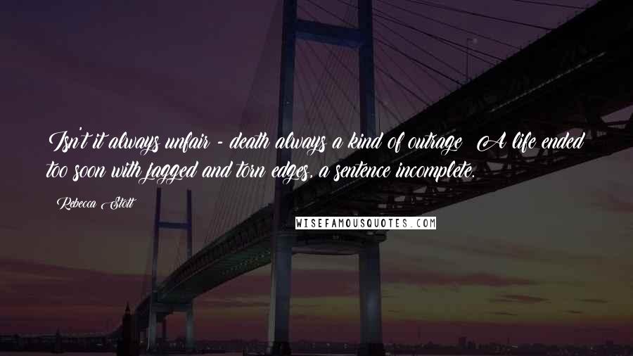 Rebecca Stott Quotes: Isn't it always unfair - death always a kind of outrage? A life ended too soon with jagged and torn edges, a sentence incomplete.