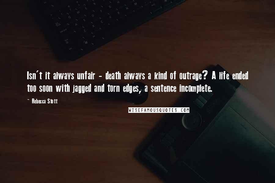 Rebecca Stott Quotes: Isn't it always unfair - death always a kind of outrage? A life ended too soon with jagged and torn edges, a sentence incomplete.