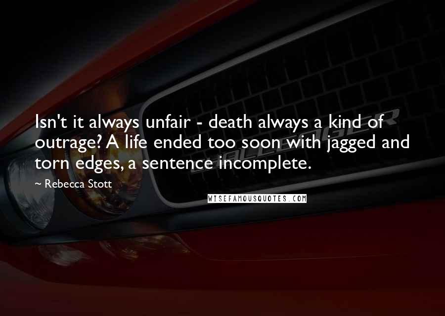 Rebecca Stott Quotes: Isn't it always unfair - death always a kind of outrage? A life ended too soon with jagged and torn edges, a sentence incomplete.