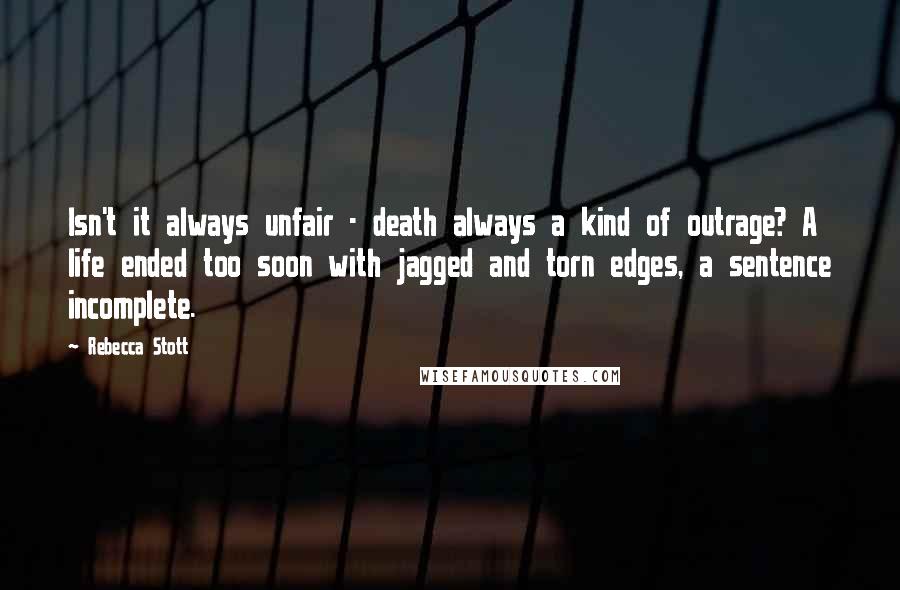 Rebecca Stott Quotes: Isn't it always unfair - death always a kind of outrage? A life ended too soon with jagged and torn edges, a sentence incomplete.