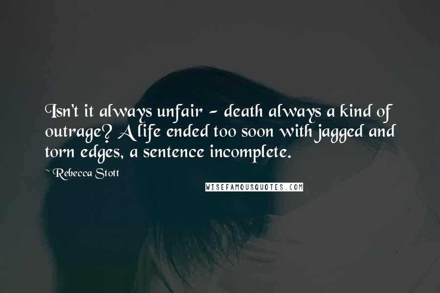 Rebecca Stott Quotes: Isn't it always unfair - death always a kind of outrage? A life ended too soon with jagged and torn edges, a sentence incomplete.