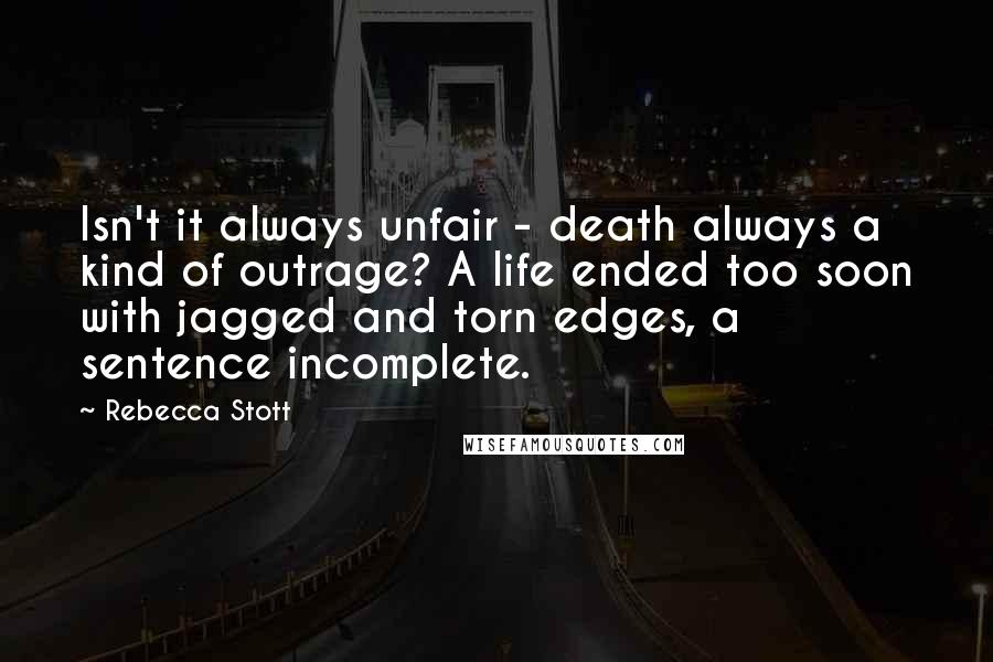 Rebecca Stott Quotes: Isn't it always unfair - death always a kind of outrage? A life ended too soon with jagged and torn edges, a sentence incomplete.