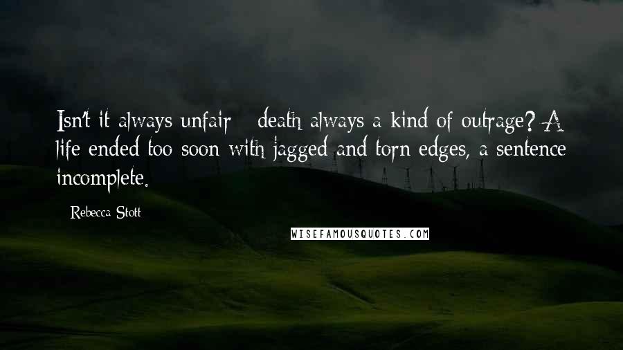 Rebecca Stott Quotes: Isn't it always unfair - death always a kind of outrage? A life ended too soon with jagged and torn edges, a sentence incomplete.