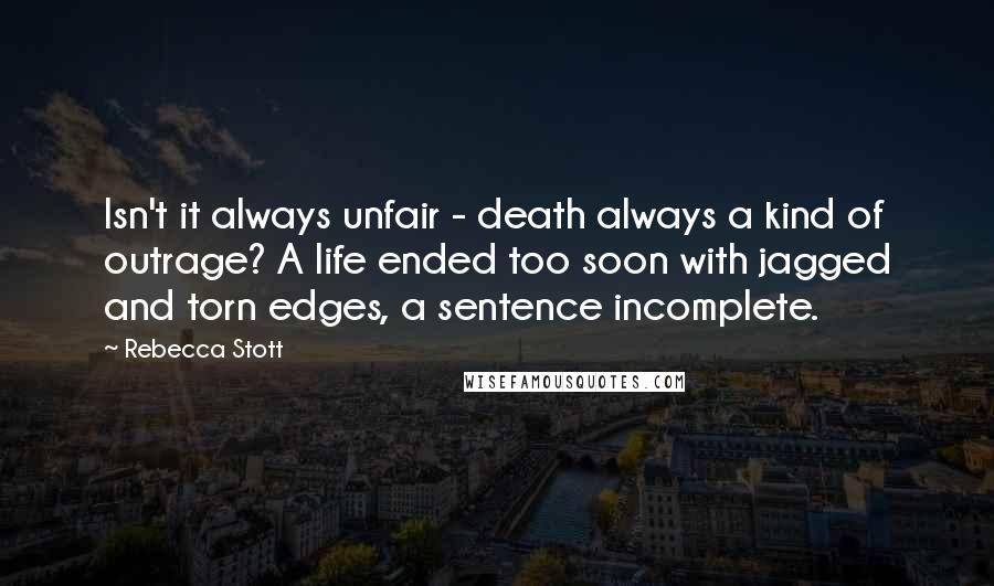 Rebecca Stott Quotes: Isn't it always unfair - death always a kind of outrage? A life ended too soon with jagged and torn edges, a sentence incomplete.