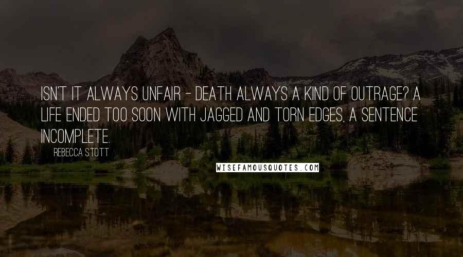 Rebecca Stott Quotes: Isn't it always unfair - death always a kind of outrage? A life ended too soon with jagged and torn edges, a sentence incomplete.