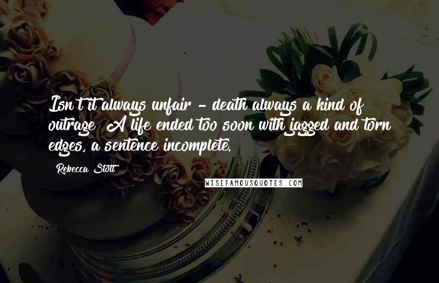 Rebecca Stott Quotes: Isn't it always unfair - death always a kind of outrage? A life ended too soon with jagged and torn edges, a sentence incomplete.