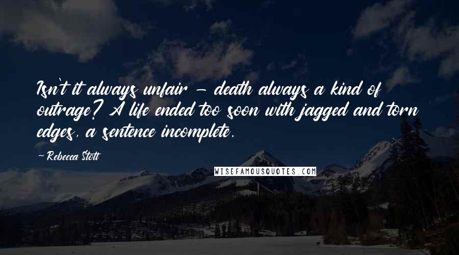 Rebecca Stott Quotes: Isn't it always unfair - death always a kind of outrage? A life ended too soon with jagged and torn edges, a sentence incomplete.