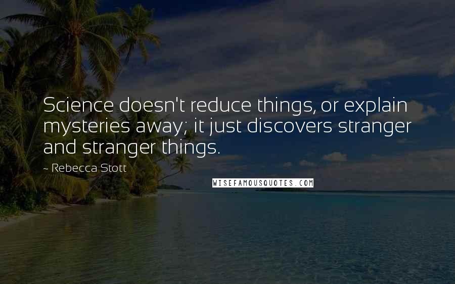 Rebecca Stott Quotes: Science doesn't reduce things, or explain mysteries away; it just discovers stranger and stranger things.