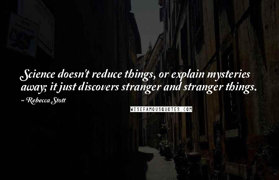 Rebecca Stott Quotes: Science doesn't reduce things, or explain mysteries away; it just discovers stranger and stranger things.