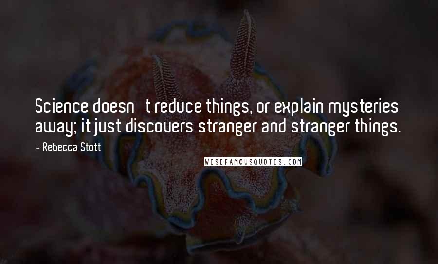 Rebecca Stott Quotes: Science doesn't reduce things, or explain mysteries away; it just discovers stranger and stranger things.