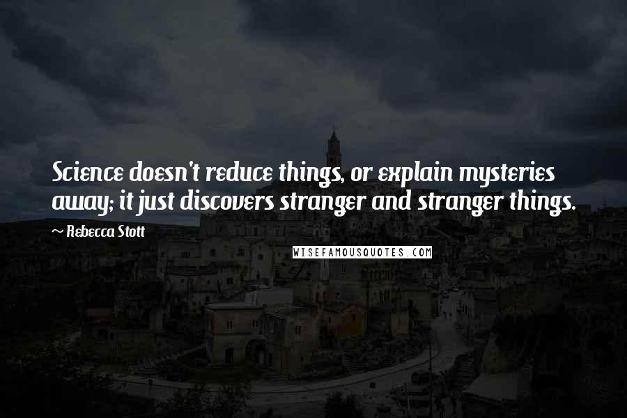 Rebecca Stott Quotes: Science doesn't reduce things, or explain mysteries away; it just discovers stranger and stranger things.