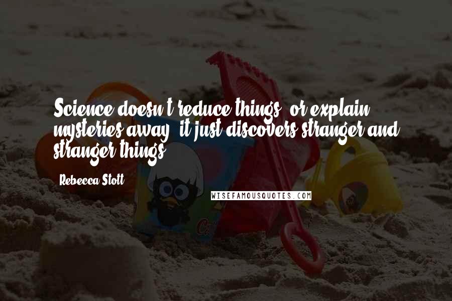 Rebecca Stott Quotes: Science doesn't reduce things, or explain mysteries away; it just discovers stranger and stranger things.