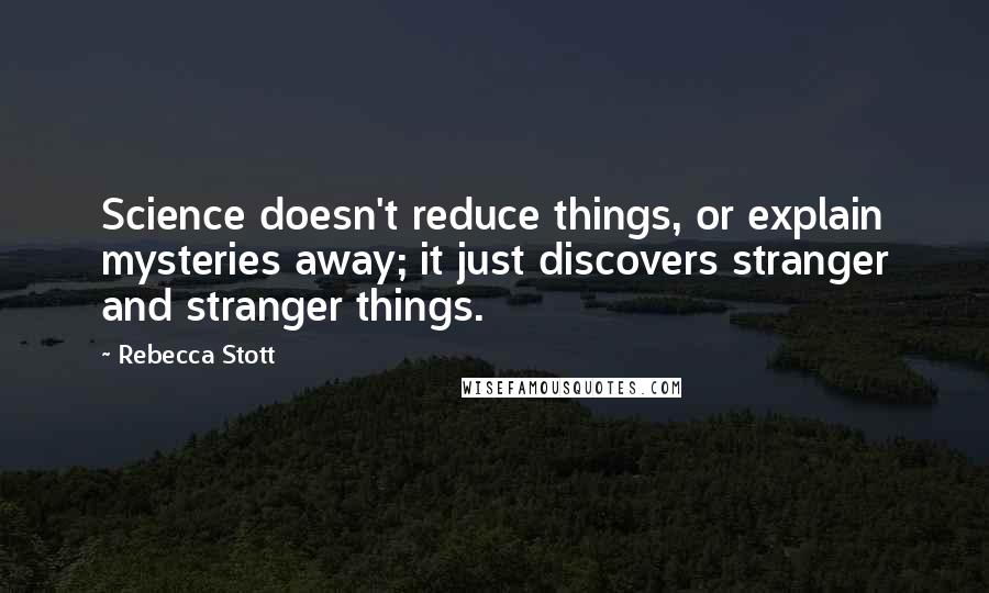 Rebecca Stott Quotes: Science doesn't reduce things, or explain mysteries away; it just discovers stranger and stranger things.