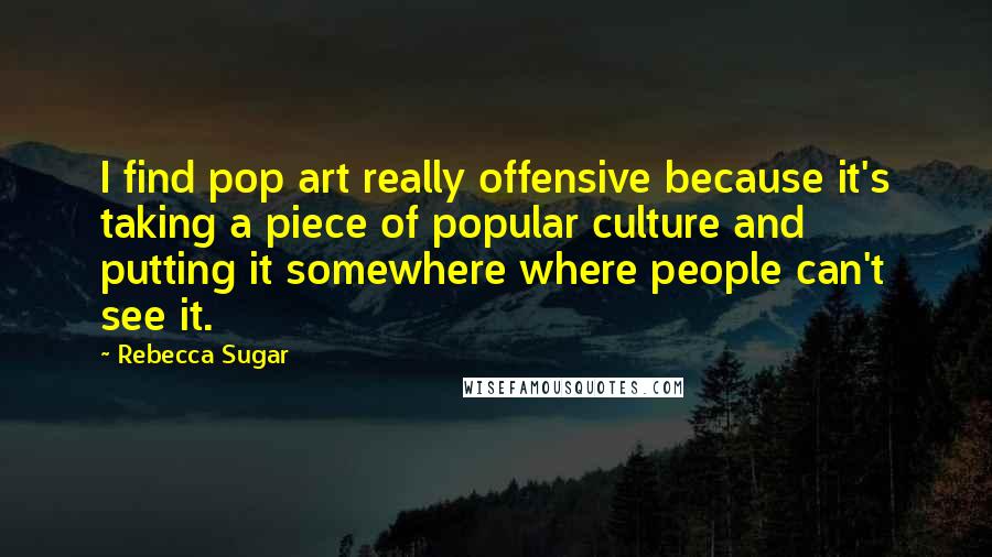 Rebecca Sugar Quotes: I find pop art really offensive because it's taking a piece of popular culture and putting it somewhere where people can't see it.