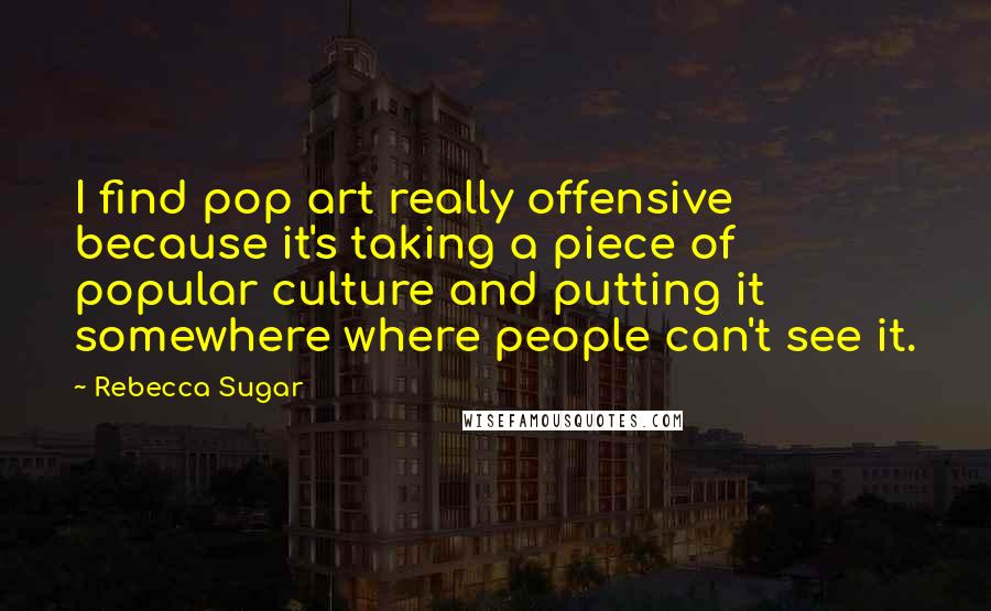 Rebecca Sugar Quotes: I find pop art really offensive because it's taking a piece of popular culture and putting it somewhere where people can't see it.