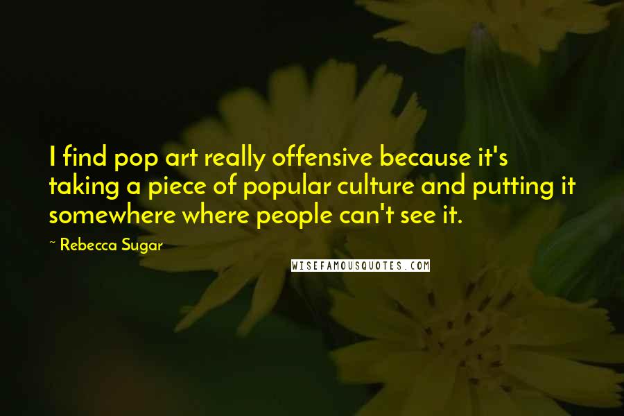 Rebecca Sugar Quotes: I find pop art really offensive because it's taking a piece of popular culture and putting it somewhere where people can't see it.