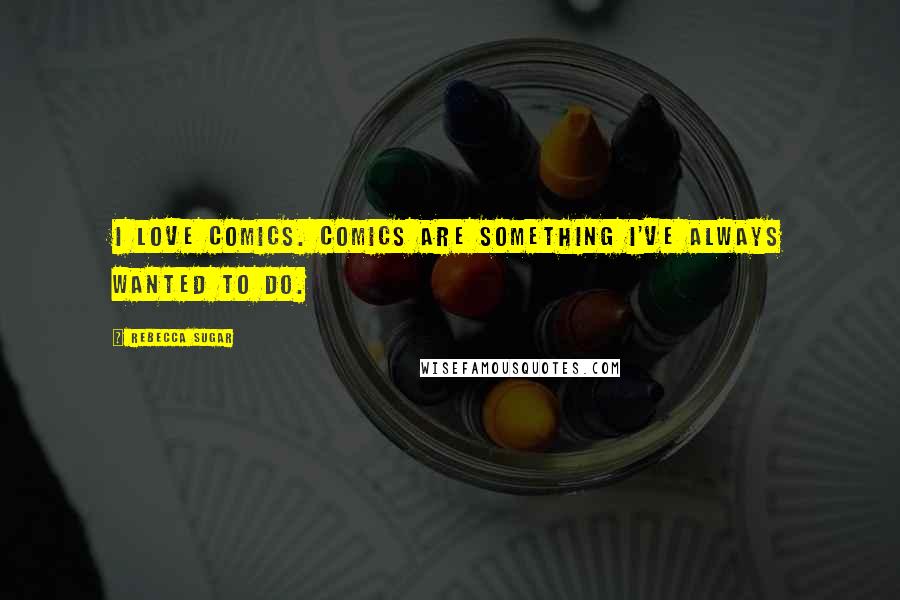 Rebecca Sugar Quotes: I love comics. Comics are something I've always wanted to do.