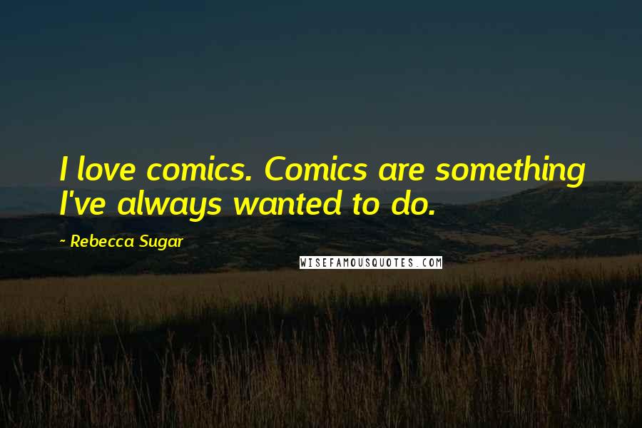 Rebecca Sugar Quotes: I love comics. Comics are something I've always wanted to do.