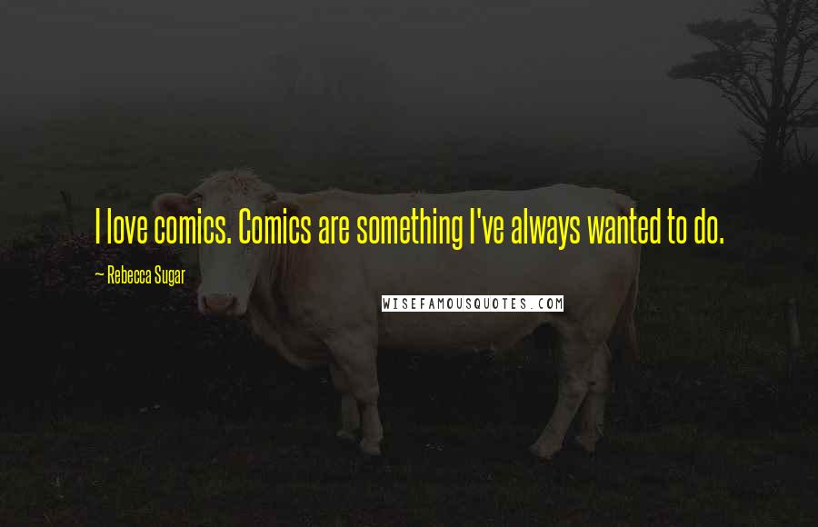 Rebecca Sugar Quotes: I love comics. Comics are something I've always wanted to do.