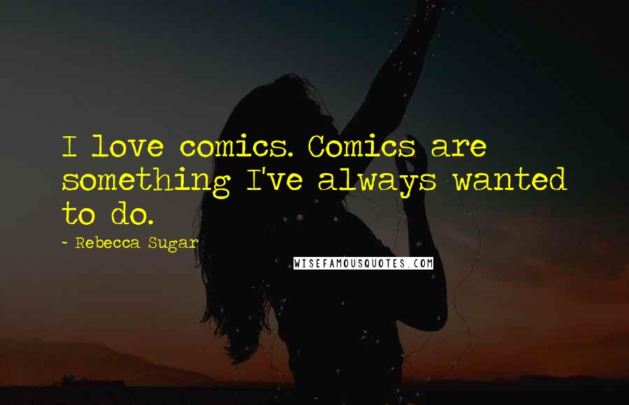 Rebecca Sugar Quotes: I love comics. Comics are something I've always wanted to do.