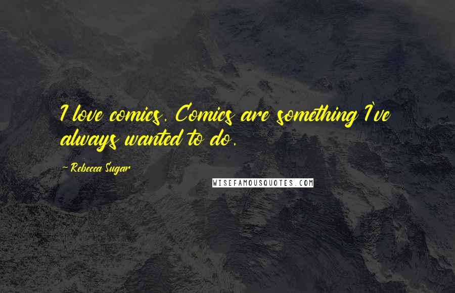 Rebecca Sugar Quotes: I love comics. Comics are something I've always wanted to do.