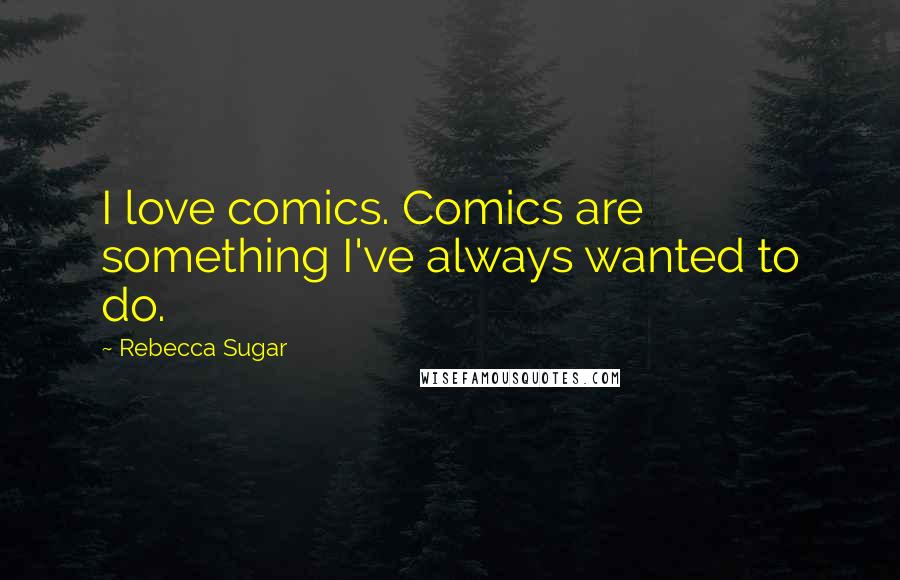 Rebecca Sugar Quotes: I love comics. Comics are something I've always wanted to do.
