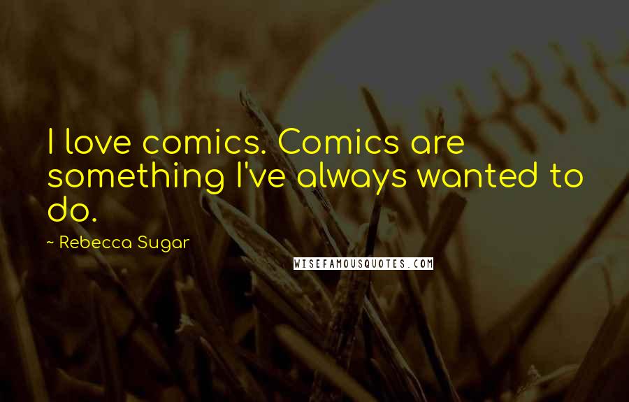 Rebecca Sugar Quotes: I love comics. Comics are something I've always wanted to do.