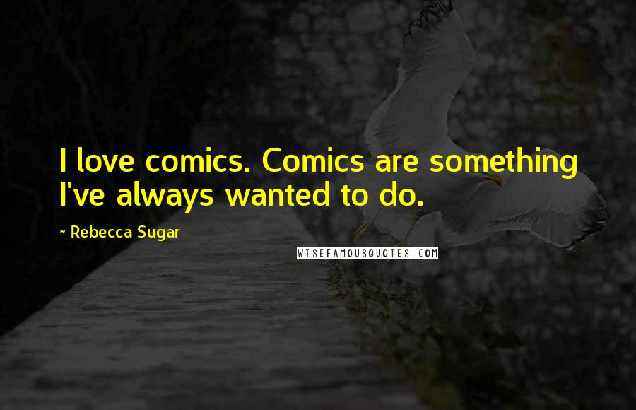 Rebecca Sugar Quotes: I love comics. Comics are something I've always wanted to do.