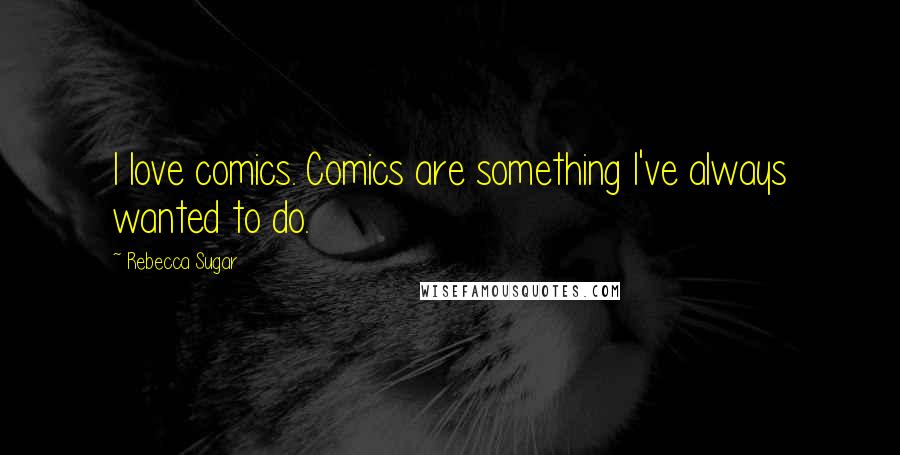 Rebecca Sugar Quotes: I love comics. Comics are something I've always wanted to do.