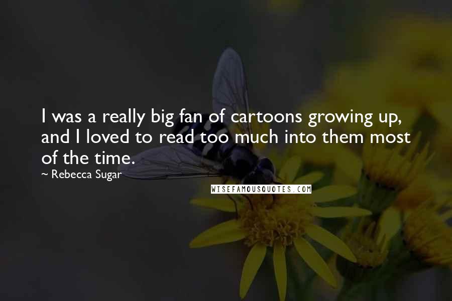 Rebecca Sugar Quotes: I was a really big fan of cartoons growing up, and I loved to read too much into them most of the time.
